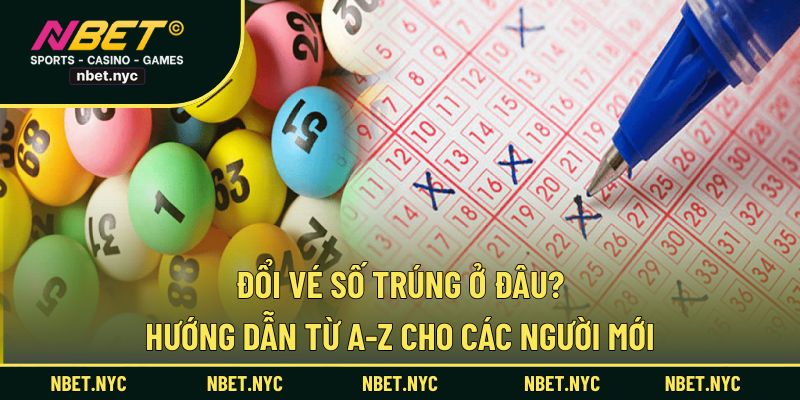 Đổi Vé Số Trúng Ở Đâu? Hướng Dẫn Từ A-Z Cho Các Người Mới